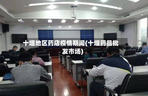 十堰地区药店疫情期间(十堰药品批发市场)