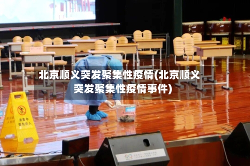 北京顺义突发聚集性疫情(北京顺义突发聚集性疫情事件)