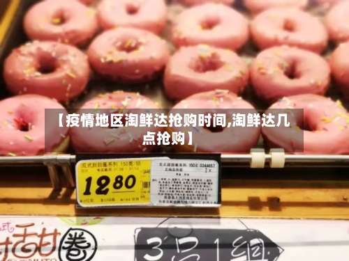 【疫情地区淘鲜达抢购时间,淘鲜达几点抢购】-第2张图片