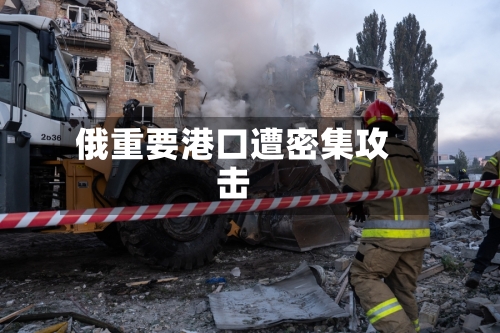 俄重要港口遭密集攻击