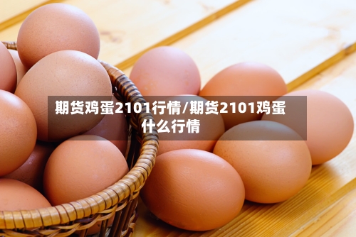 期货鸡蛋2101行情/期货2101鸡蛋什么行情-第2张图片