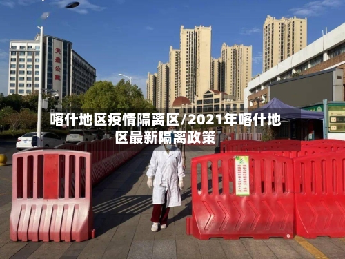喀什地区疫情隔离区/2021年喀什地区最新隔离政策