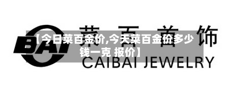 【今日菜百金价,今天菜百金价多少钱一克 报价】-第2张图片