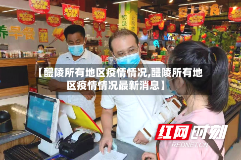 【醴陵所有地区疫情情况,醴陵所有地区疫情情况最新消息】