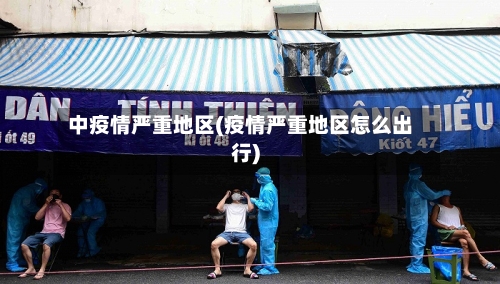 中疫情严重地区(疫情严重地区怎么出行)