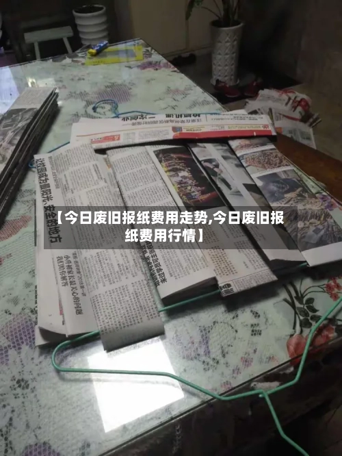 【今日废旧报纸费用走势,今日废旧报纸费用行情】