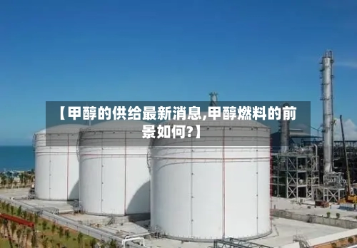 【甲醇的供给最新消息,甲醇燃料的前景如何?】