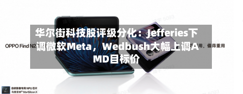 华尔街科技股评级分化：Jefferies下调微软Meta，Wedbush大幅上调AMD目标价-第2张图片