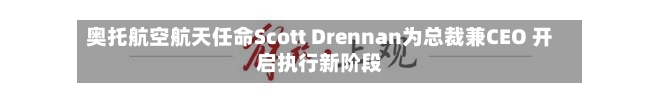 奥托航空航天任命Scott Drennan为总裁兼CEO 开启执行新阶段-第2张图片