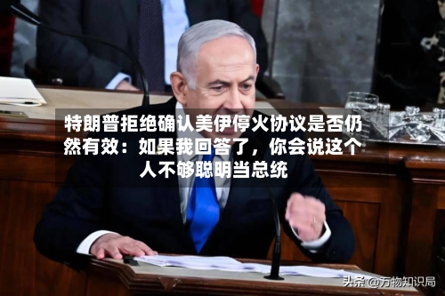 特朗普拒绝确认美伊停火协议是否仍然有效：如果我回答了，你会说这个人不够聪明当总统-第3张图片