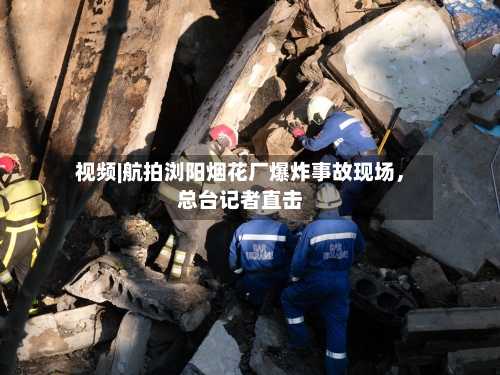 视频|航拍浏阳烟花厂爆炸事故现场	，总台记者直击-第3张图片