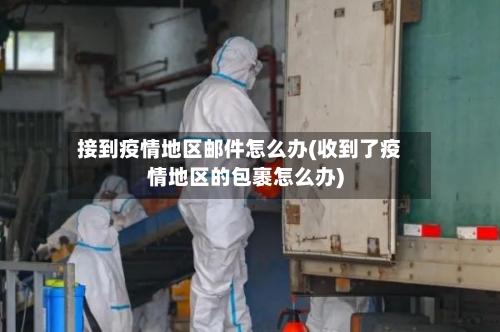 接到疫情地区邮件怎么办(收到了疫情地区的包裹怎么办)