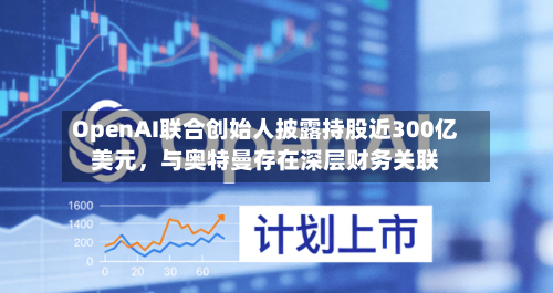 OpenAI联合创始人披露持股近300亿美元，与奥特曼存在深层财务关联