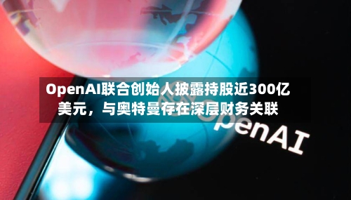 OpenAI联合创始人披露持股近300亿美元	，与奥特曼存在深层财务关联-第3张图片