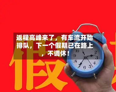 返程高峰来了	，有车流开始排队，下一个假期已在路上，不调休！-第3张图片