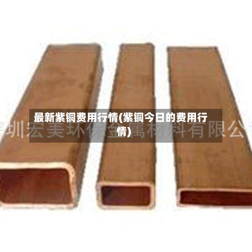最新紫铜费用行情(紫铜今日的费用行情)