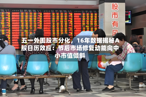 五一外围股市分化，16年数据揭秘A股日历效应：节后市场修复动能向中小市值倾斜-第2张图片