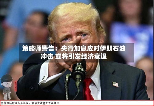 策略师警告:央行加息应对伊朗石油冲击 或将引发经济衰退-第2张图片