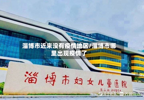 淄博市近来没有疫情地区/淄博市哪里出现疫情了-第2张图片