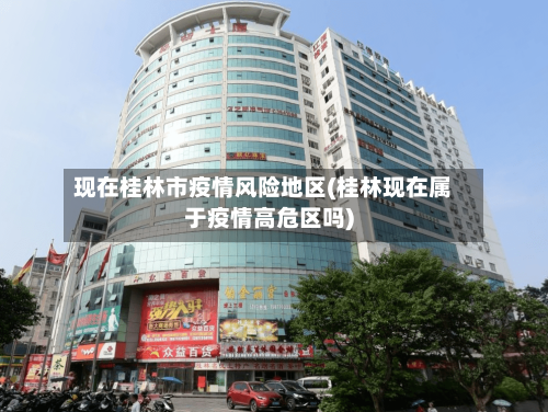 现在桂林市疫情风险地区(桂林现在属于疫情高危区吗)