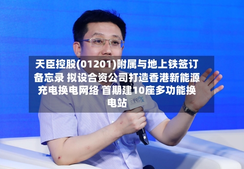 天臣控股(01201)附属与地上铁签订备忘录 拟设合资公司打造香港新能源充电换电网络 首期建10座多功能换电站-第2张图片