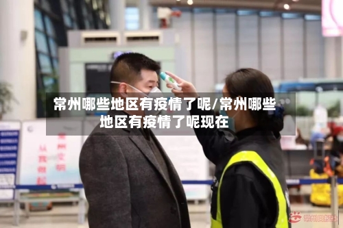 常州哪些地区有疫情了呢/常州哪些地区有疫情了呢现在
