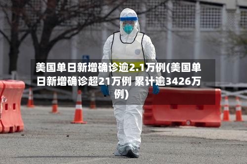 美国单日新增确诊逾2.1万例(美国单日新增确诊超21万例 累计逾3426万例)