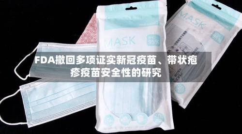 FDA撤回多项证实新冠疫苗、带状疱疹疫苗安全性的研究-第2张图片