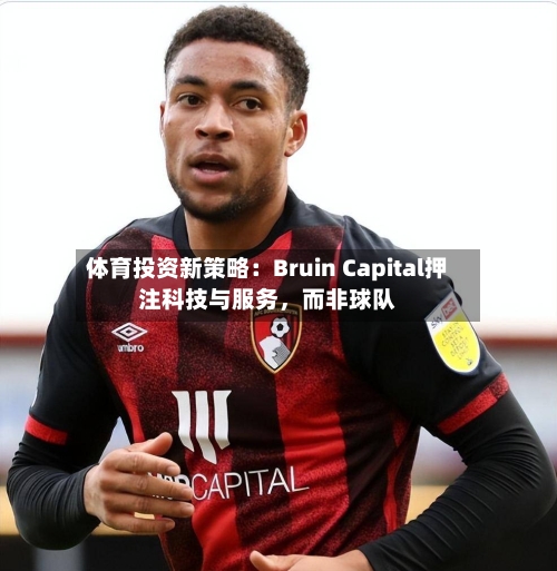 体育投资新策略：Bruin Capital押注科技与服务，而非球队-第2张图片