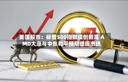 美国股市：标普500指数续创新高 AMD大涨与中东和平预期提振市场