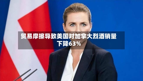 贸易摩擦导致美国对加拿大烈酒销量下降63%-第2张图片