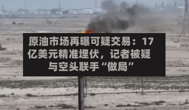 原油市场再曝可疑交易：17亿美元精准埋伏	，记者被疑与空头联手“做局	”-第2张图片