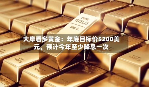 大摩看多黄金：年底目标价5200美元，预计今年至少降息一次-第2张图片