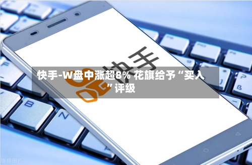 快手-W盘中涨超8% 花旗给予“买入”评级-第2张图片