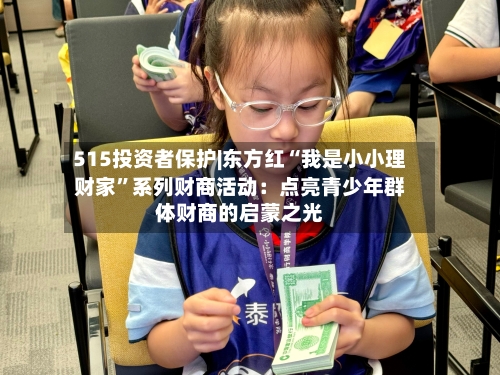 515投资者保护|东方红“我是小小理财家”系列财商活动：点亮青少年群体财商的启蒙之光-第2张图片