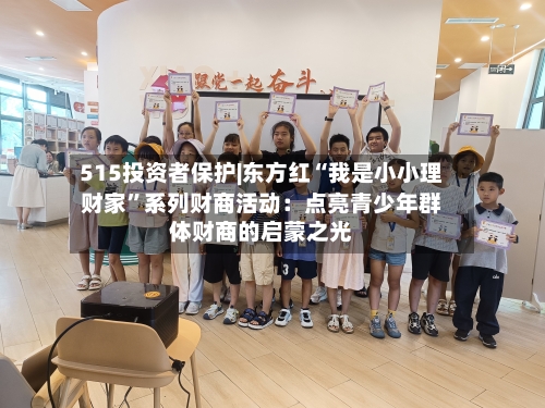 515投资者保护|东方红“我是小小理财家”系列财商活动：点亮青少年群体财商的启蒙之光