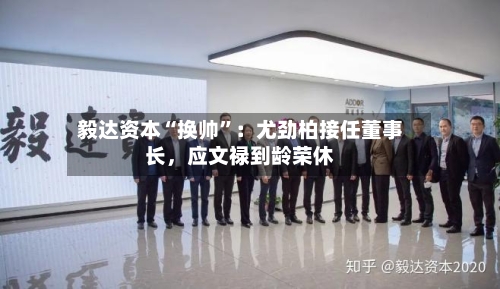 毅达资本“换帅	”：尤劲柏接任董事长	，应文禄到龄荣休-第2张图片