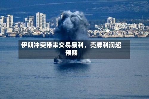 伊朗冲突带来交易暴利，壳牌利润超预期