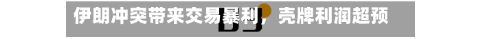 伊朗冲突带来交易暴利，壳牌利润超预期-第2张图片