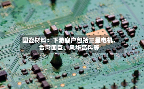 国瓷材料：下游客户包括三星电机、台湾国巨、风华高科等-第2张图片