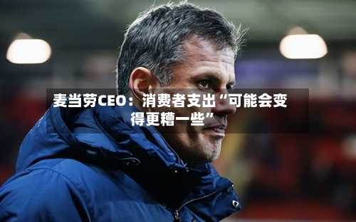 麦当劳CEO：消费者支出“可能会变得更糟一些”-第2张图片