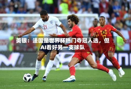 美银：法国是世界杯热门夺冠人选，但AI看好另一支球队-第3张图片