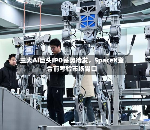 三大AI巨头IPO蓄势待发，SpaceX登台前考验市场胃口-第2张图片