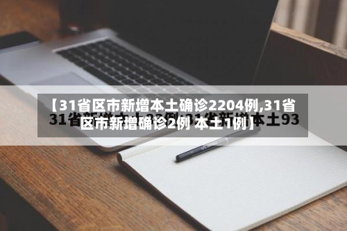 【31省区市新增本土确诊2204例,31省区市新增确诊2例 本土1例】