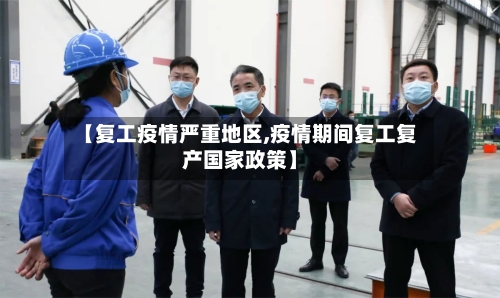 【复工疫情严重地区,疫情期间复工复产国家政策】-第2张图片