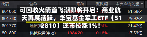 可回收火箭首飞潮即将开启！商业航天再度活跃，华宝基金军工ETF（512810）逆市拉涨1%！-第2张图片