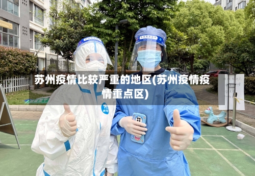 苏州疫情比较严重的地区(苏州疫情疫情重点区)