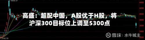 高盛：超配中国，A股优于H股	，将沪深300目标位上调至5300点-第2张图片