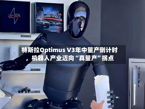 特斯拉Optimus V3年中量产倒计时，机器人产业迈向“真量产	”拐点-第2张图片