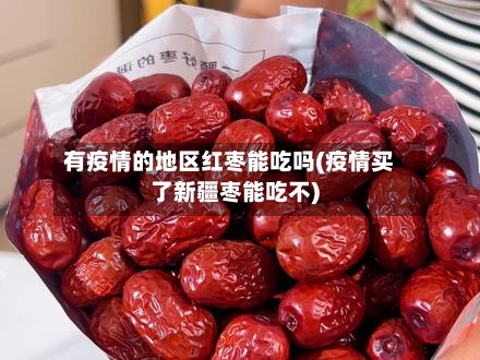 有疫情的地区红枣能吃吗(疫情买了新疆枣能吃不)